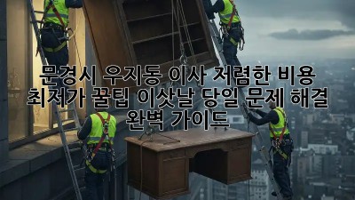 문경시 우지동 이사 저렴한 비용 최저가 꿀팁! 이삿날 당일 문제 해결 완벽 가이드! ✨